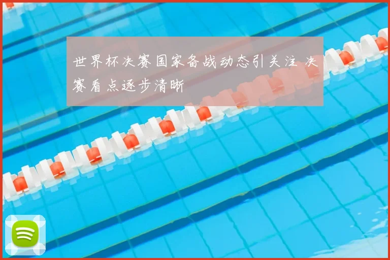 世界杯决赛国家备战动态引关注 决赛看点逐步清晰