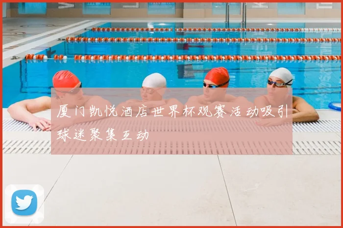 厦门凯悦酒店世界杯观赛活动吸引球迷聚集互动