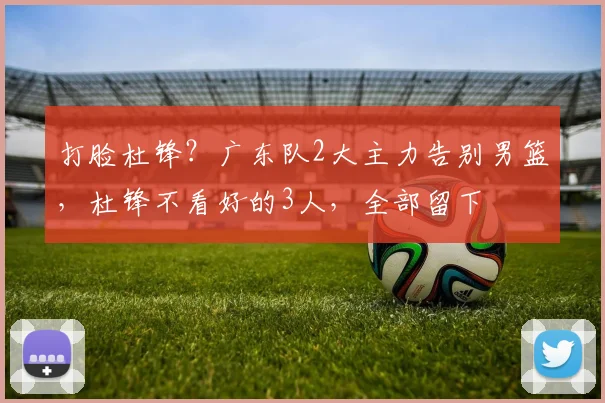 打脸杜锋？广东队2大主力告别男篮，杜锋不看好的3人，全部留下