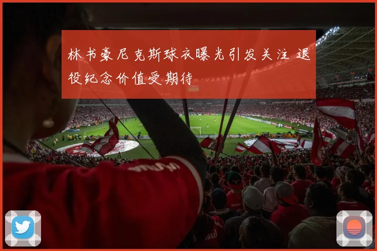 林书豪尼克斯球衣曝光引发关注 退役纪念价值受期待