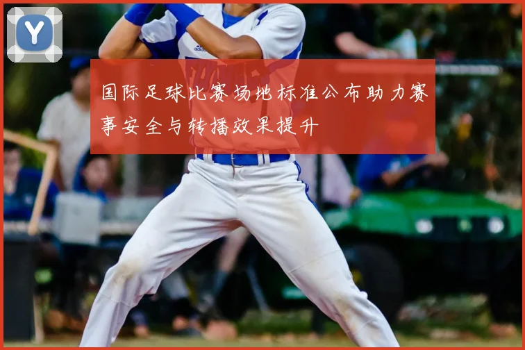 国际足球比赛场地标准公布助力赛事安全与转播效果提升