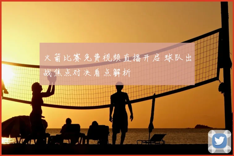 火箭比赛免费视频直播开启 球队出战焦点对决看点解析