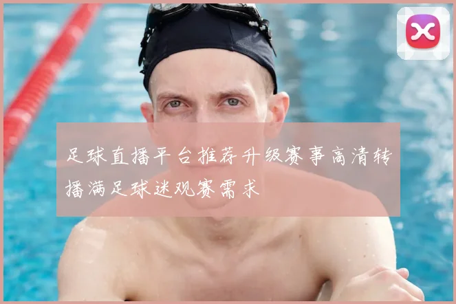 足球直播平台推荐升级赛事高清转播满足球迷观赛需求