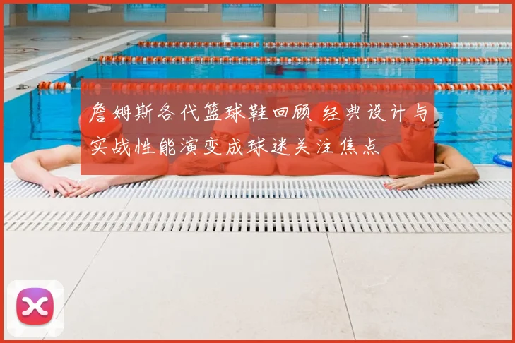 詹姆斯各代篮球鞋回顾 经典设计与实战性能演变成球迷关注焦点