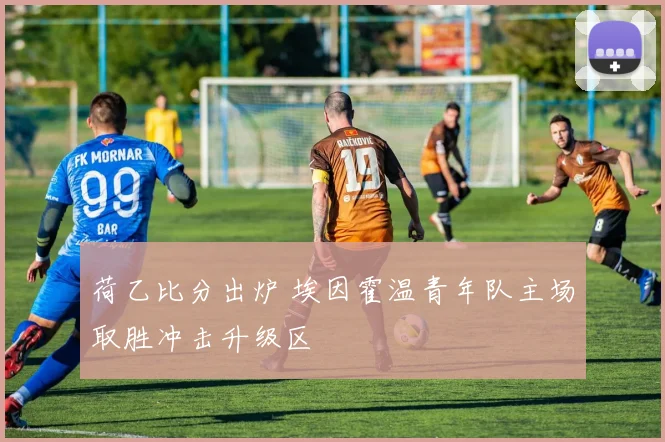 荷乙比分出炉 埃因霍温青年队主场取胜冲击升级区