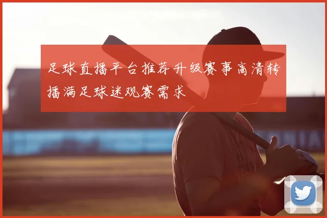 足球直播平台推荐升级赛事高清转播满足球迷观赛需求