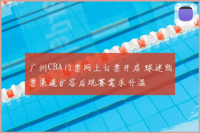 广州CBA门票网上订票开启 球迷购票渠道扩容后观赛需求升温