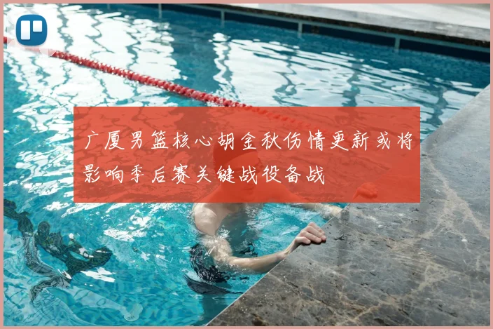 广厦男篮核心胡金秋伤情更新或将影响季后赛关键战役备战