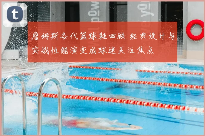 詹姆斯各代篮球鞋回顾 经典设计与实战性能演变成球迷关注焦点