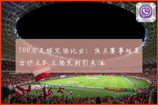500万足球完场比分：焦点赛事结果出炉主队主场失利引关注