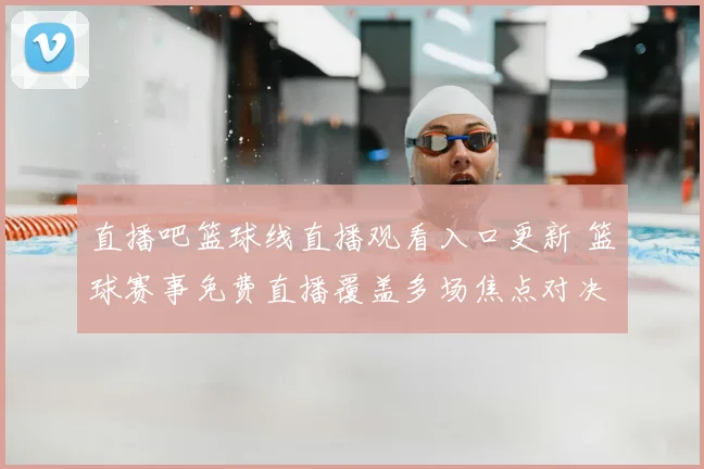 直播吧篮球线直播观看入口更新 篮球赛事免费直播覆盖多场焦点对决
