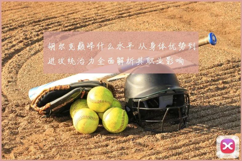 胡尔克巅峰什么水平 从身体优势到进攻统治力全面解析其职业影响