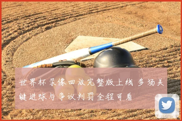 世界杯录像回放完整版上线 多场关键进球与争议判罚全程可看
