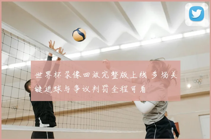 世界杯录像回放完整版上线 多场关键进球与争议判罚全程可看