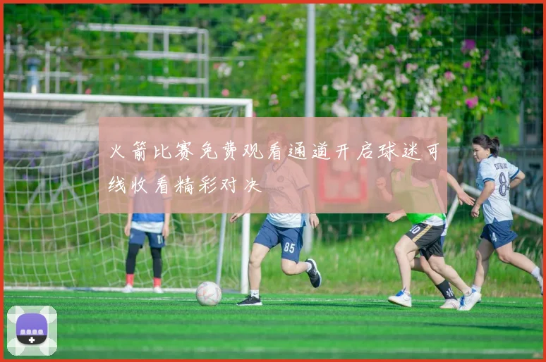 火箭比赛免费观看通道开启球迷可线收看精彩对决