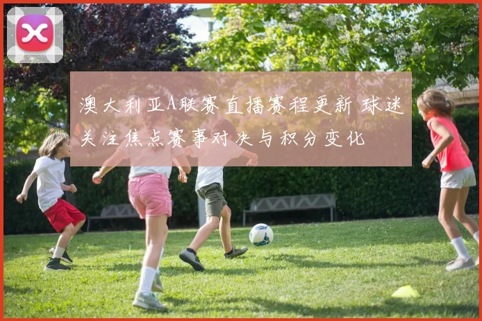 澳大利亚A联赛直播赛程更新 球迷关注焦点赛事对决与积分变化
