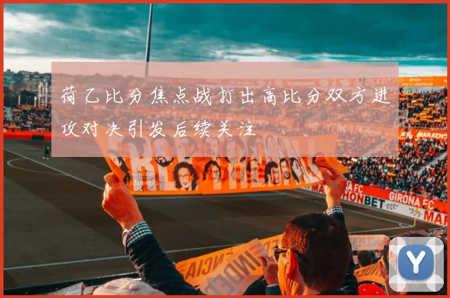 荷乙比分焦点战打出高比分双方进攻对决引发后续关注