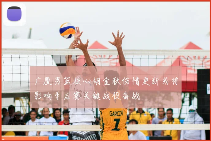 广厦男篮核心胡金秋伤情更新或将影响季后赛关键战役备战