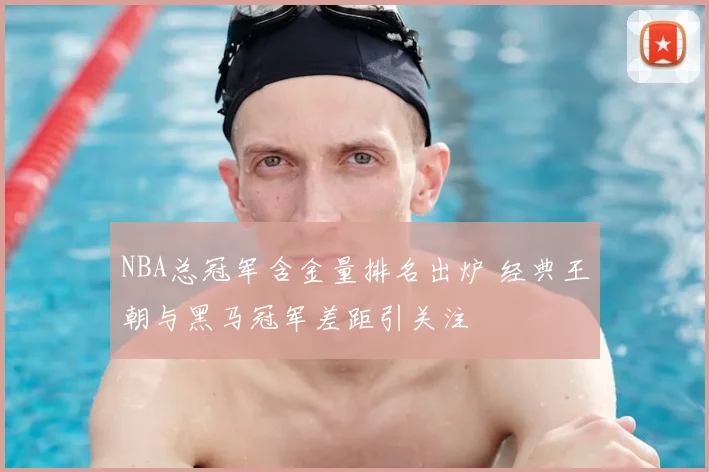 NBA总冠军含金量排名出炉 经典王朝与黑马冠军差距引关注
