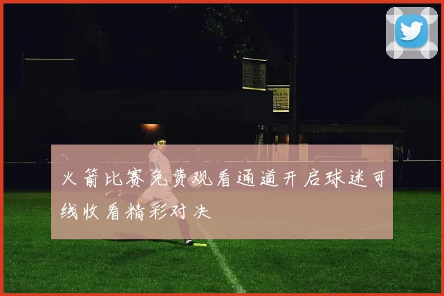 火箭比赛免费观看通道开启球迷可线收看精彩对决