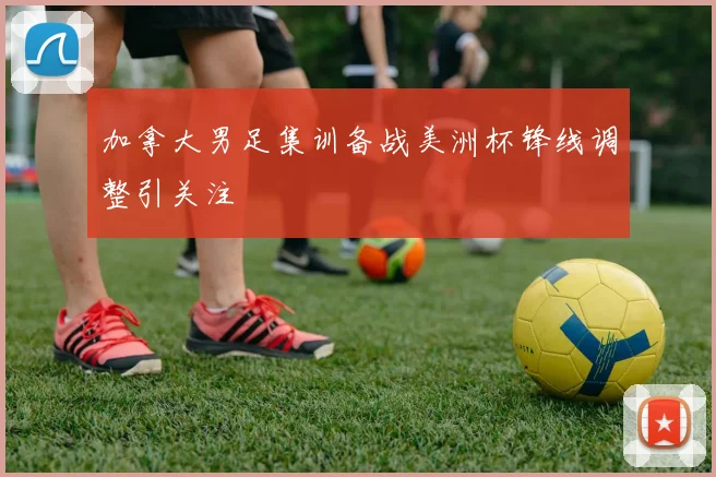 加拿大男足集训备战美洲杯锋线调整引关注