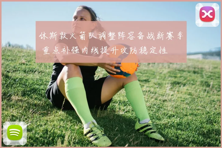 休斯敦火箭队调整阵容备战新赛季 重点补强内线提升攻防稳定性
