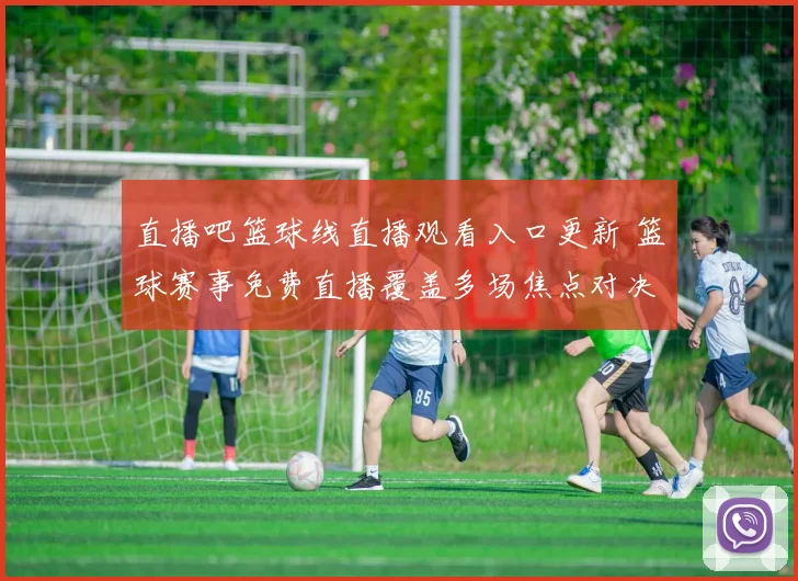 直播吧篮球线直播观看入口更新 篮球赛事免费直播覆盖多场焦点对决
