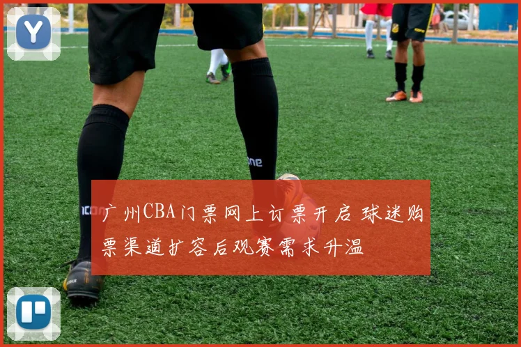 广州CBA门票网上订票开启 球迷购票渠道扩容后观赛需求升温