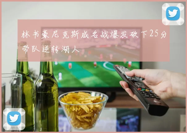 林书豪尼克斯成名战爆发砍下25分带队逆转湖人